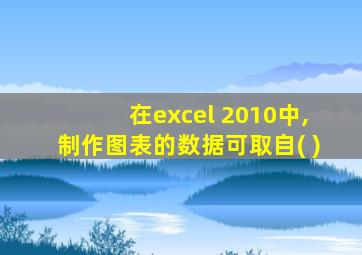 在excel 2010中,制作图表的数据可取自( )